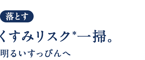 落とす くすみリスク*一掃。明るいすっぴんへ