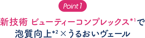 Point1 新配合 ビューティーコンプレックス＊2で泡質向上＊×うるおいキープ