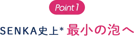 Point1 SENKA史上＊ 最小の泡へ