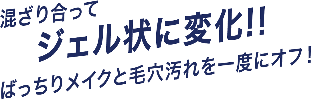 混ざり合ってジェル状に変化!!ばっちりメイクと毛穴汚れを一度にオフ！!