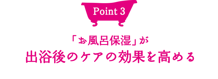 Point3 「お風呂保湿」が出浴後のケアの効果を高める