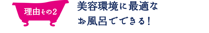 理由その2 美容環境に最適なお風呂でできる！