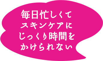 毎日忙しくてスキンケアにじっくり時間をかけられない