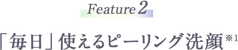 Feature2 「毎日」使えるピーリング洗顔※1