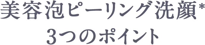 美容泡ピーリング洗顔＊3つのポイント