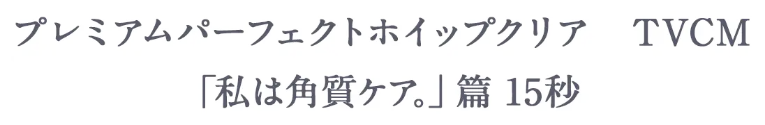 プレミアムパーフェクトホイップクリア　TVCM「私は角質ケア。」篇15秒