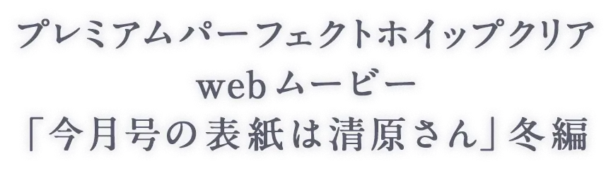 プレミアムパーフェクトホイップクリア webムービー「今月号の表紙は清原さん」冬編