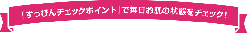 「すっぴんチェックポイント」で毎日お肌の状態をチェック！