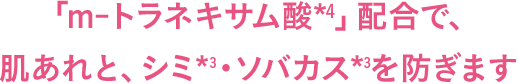 「m-トラネキサム酸*4」配合で、肌あれと、シミ*3・ソバカス*3を防ぎます