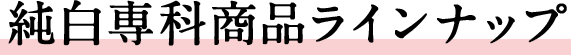 純白専科商品ラインナップ