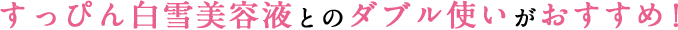すっぴん白雪美容液とのダブル使いがおすすめ！